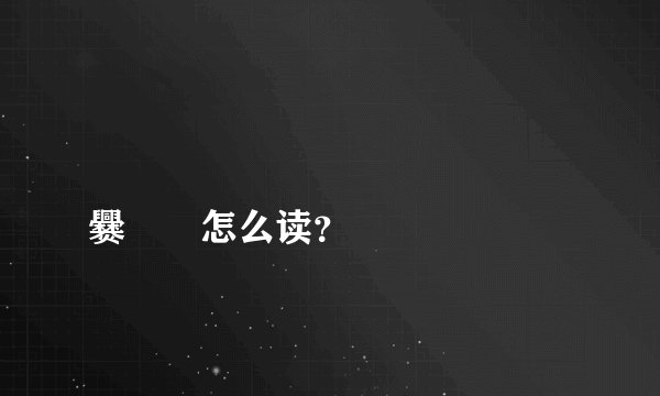 嚻龘靐龖龘靐齉齾爩龗灪龖厵爨嘂嚻怎么读？