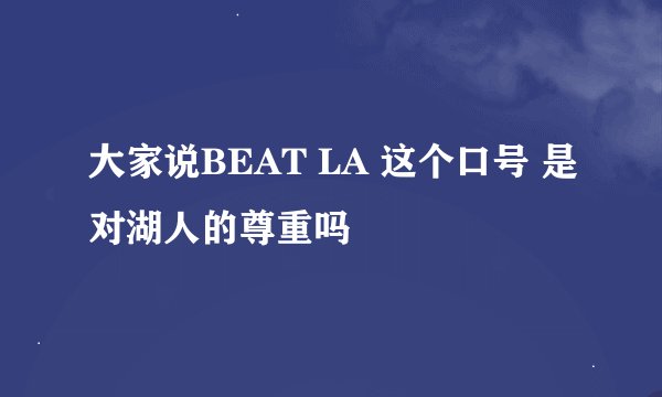 大家说BEAT LA 这个口号 是对湖人的尊重吗