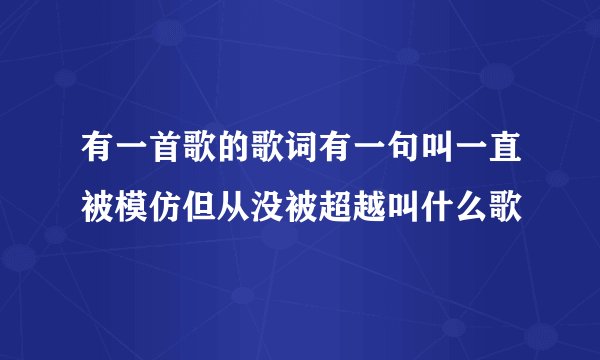 有一首歌的歌词有一句叫一直被模仿但从没被超越叫什么歌