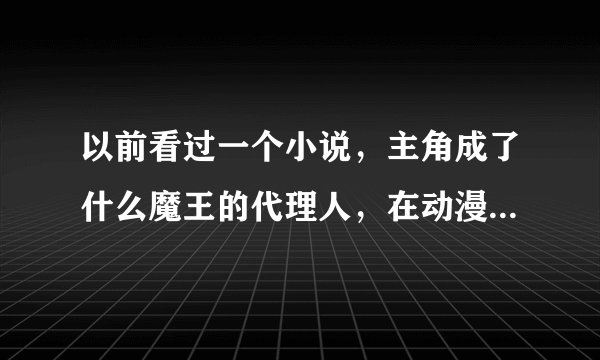 以前看过一个小说，主角成了什么魔王的代理人，在动漫位面穿越，收后宫。有点无限流的意思。谁能帮忙找...