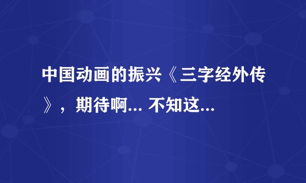 中国动画的振兴《三字经外传》，期待啊... 不知这个动画片是否延续抄袭风啊？但是