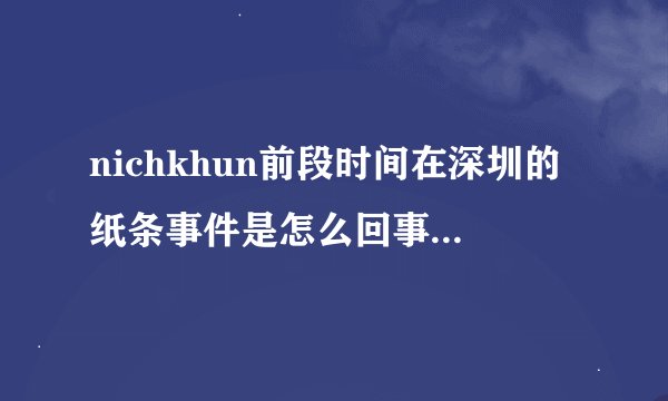 nichkhun前段时间在深圳的纸条事件是怎么回事？好像是有人说了V妞不好的话？？吧里好像不能说，可是很担心