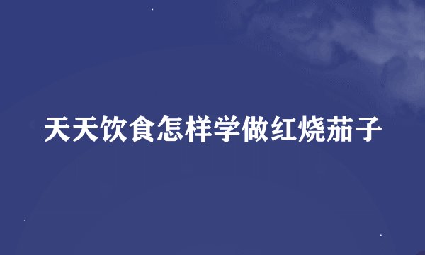 天天饮食怎样学做红烧茄子